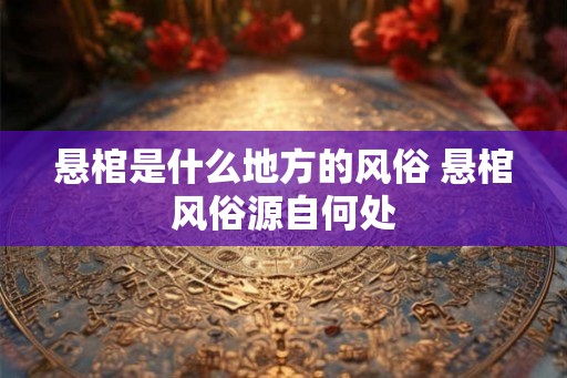 悬棺是什么地方的风俗 悬棺风俗源自何处