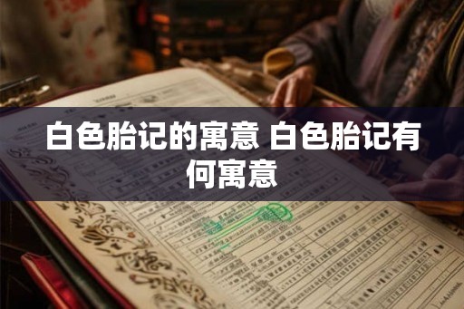 白色胎记的寓意 白色胎记有何寓意 白色胎记的寓意 白色胎记有何寓意