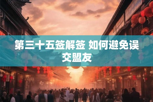 第三十五签解签 如何避免误交盟友