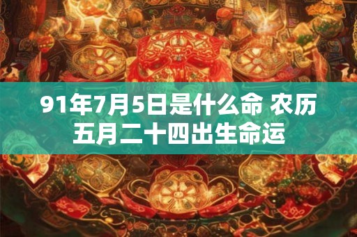 91年7月5日是什么命 农历五月二十四出生命运