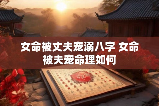 女命被丈夫宠溺八字 女命被夫宠命理如何