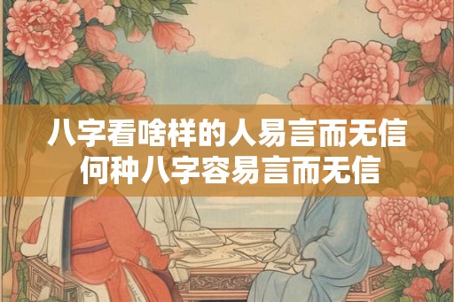 八字看啥样的人易言而无信 何种八字容易言而无信