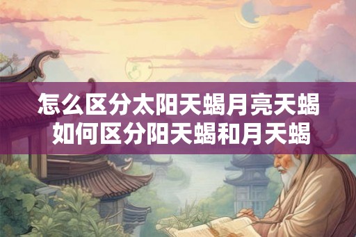 怎么区分太阳天蝎月亮天蝎 如何区分阳天蝎和月天蝎