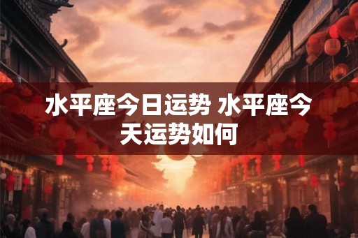 水平座今日运势 水平座今天运势如何