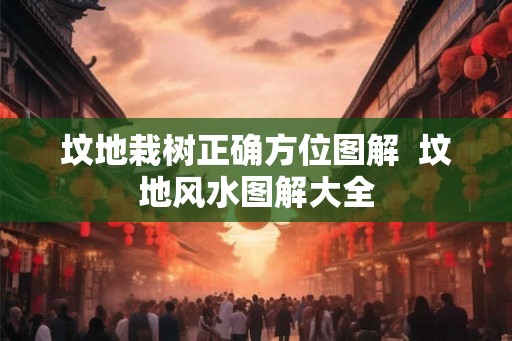 坟地栽树正确方位图解 坟地风水图解大全 坟地栽树正确方位图解 坟地风水图解大全