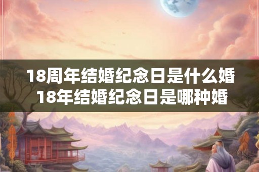 18周年结婚纪念日是什么婚 18年结婚纪念日是哪种婚姻