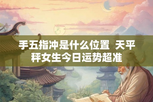 手五指冲是什么位置  天平秤女生今日运势超准