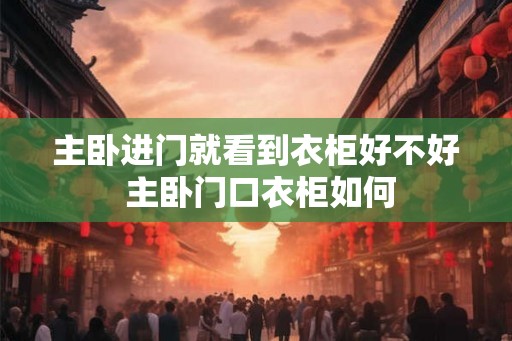 主卧进门就看到衣柜好不好 主卧门口衣柜如何