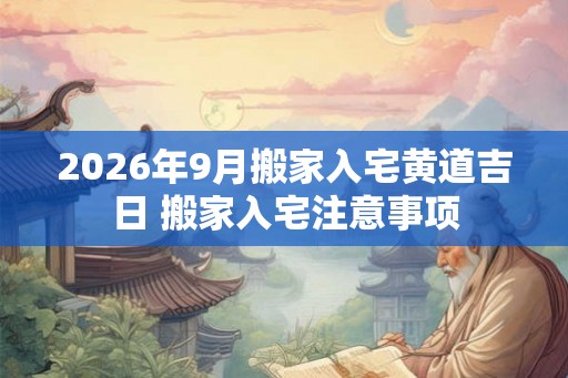 2026年9月搬家入宅黄道吉日 搬家入宅注意事项