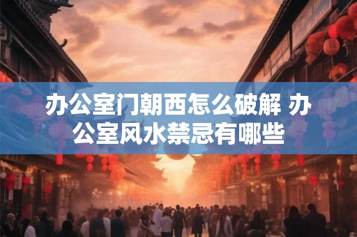 办公室门朝西怎么破解 办公室风水禁忌有哪些