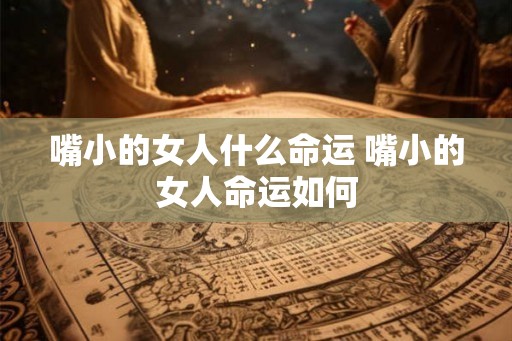 嘴小的女人什么命运 嘴小的女人命运如何