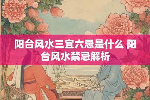 阳台风水三宜六忌是什么 阳台风水禁忌解析 阳台风水三宜六忌是什么 阳台风水禁忌解析