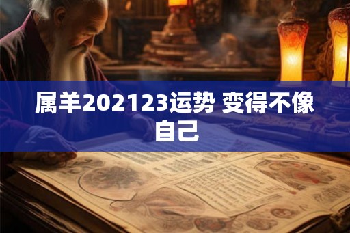 属羊202123运势 变得不像自己