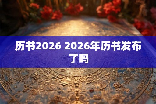 历书2026 2026年历书发布了吗 历书2026 2026年历书发布了吗