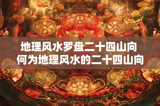 地理风水罗盘二十四山向 何为地理风水的二十四山向