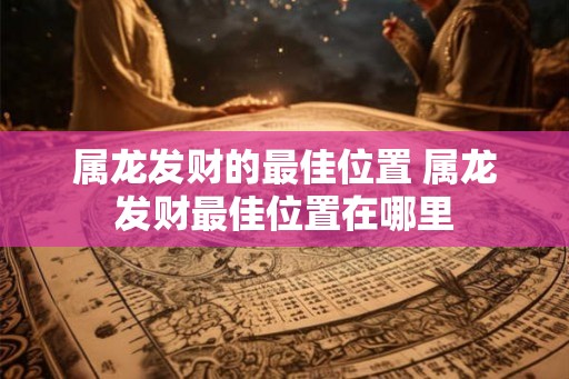 属龙发财的最佳位置 属龙发财最佳位置在哪里