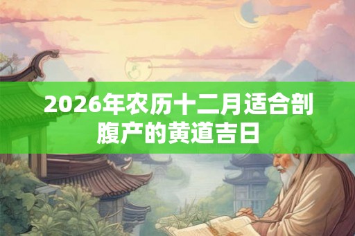 2026年农历十二月适合剖腹产的黄道吉日 2026年农历十二月适合剖腹产的黄道吉日