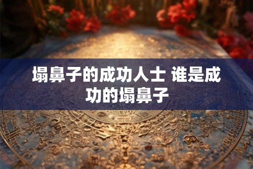 塌鼻子的成功人士 谁是成功的塌鼻子
