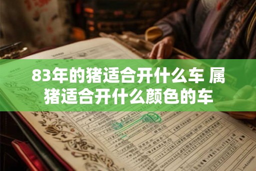 83年的猪适合开什么车 属猪适合开什么颜色的车 83年的猪适合开什么车 属猪适合开什么颜色的车