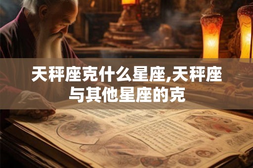 天秤座克什么星座,天秤座与其他星座的克