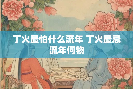 丁火最怕什么流年 丁火最忌流年何物
