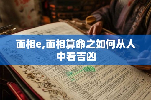 面相e,面相算命之如何从人中看吉凶