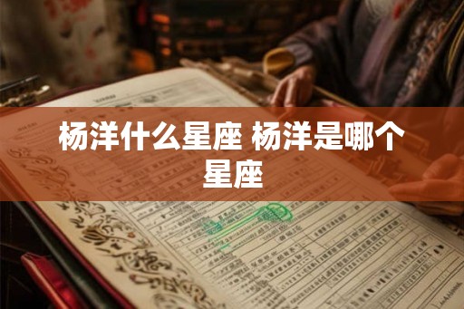 杨洋什么星座 杨洋是哪个星座 杨洋什么星座 杨洋是哪个星座