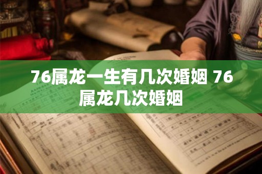 76属龙一生有几次婚姻 76属龙几次婚姻
