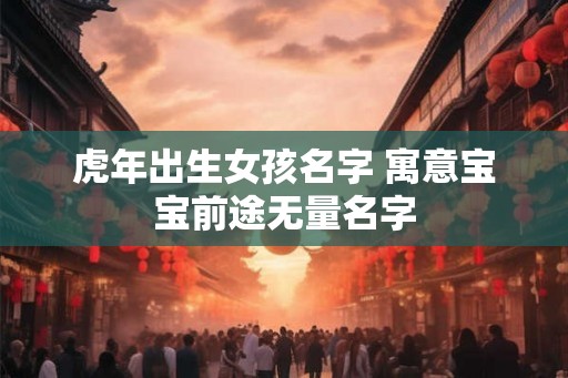 虎年出生女孩名字 寓意宝宝前途无量名字