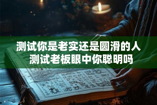 测试你是老实还是圆滑的人  测试老板眼中你聪明吗