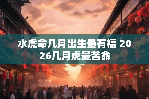 水虎命几月出生最有福 2026几月虎最苦命