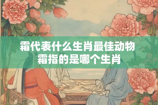 霜代表什么生肖最佳动物 霜指的是哪个生肖
