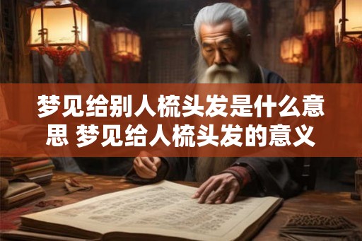 梦见给别人梳头发是什么意思 梦见给人梳头发的意义