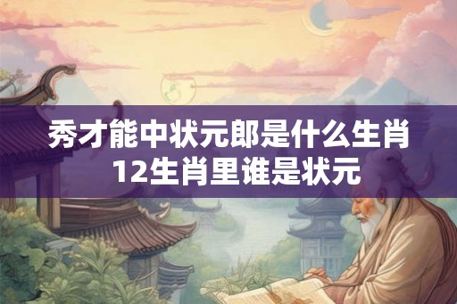 秀才能中状元郎是什么生肖  12生肖里谁是状元
