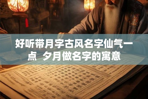 好听带月字古风名字仙气一点  夕月做名字的寓意