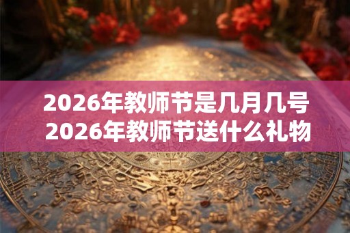 2026年教师节是几月几号 2026年教师节送什么礼物好