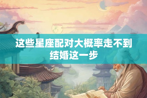 这些星座配对大概率走不到结婚这一步 这些星座配对大概率走不到结婚这一步