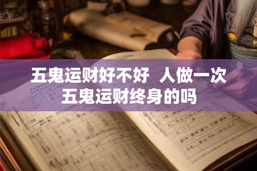 五鬼运财好不好  人做一次五鬼运财终身的吗