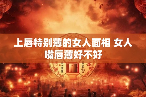 上唇特别薄的女人面相 女人嘴唇薄好不好