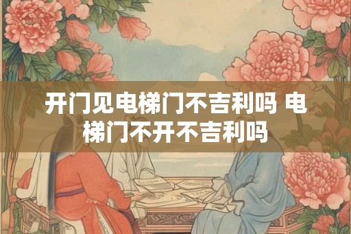 开门见电梯门不吉利吗 电梯门不开不吉利吗