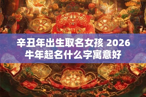辛丑年出生取名女孩 2026牛年起名什么字寓意好 辛丑年出生取名女孩 2026牛年起名什么字寓意好