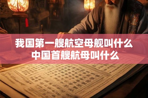 我国第一艘航空母舰叫什么 中国首艘航母叫什么