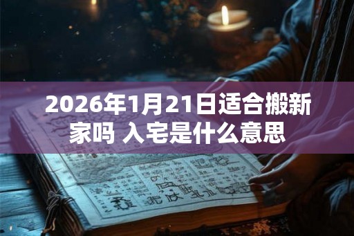 2026年1月21日适合搬新家吗 入宅是什么意思