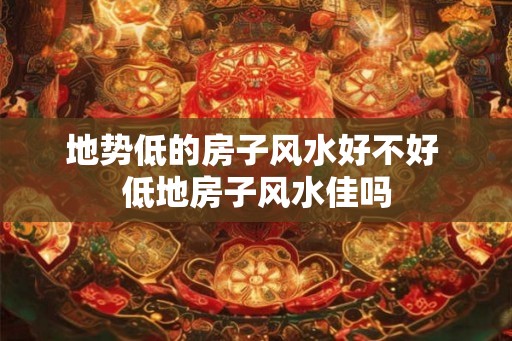 地势低的房子风水好不好 低地房子风水佳吗