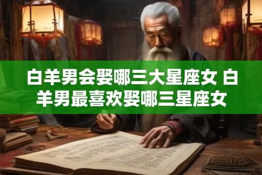 白羊男会娶哪三大星座女 白羊男最喜欢娶哪三星座女