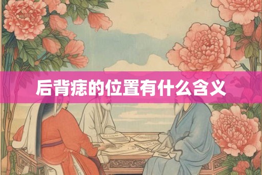 后背痣的位置有什么含义 后背痣的位置有什么含义