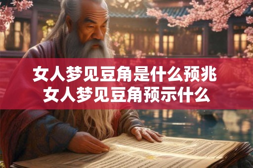 女人梦见豆角是什么预兆 女人梦见豆角预示什么 女人梦见豆角是什么预兆 女人梦见豆角预示什么