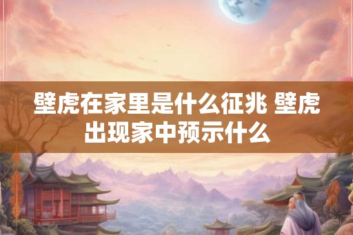壁虎在家里是什么征兆 壁虎出现家中预示什么 壁虎在家里是什么征兆 壁虎出现家中预示什么