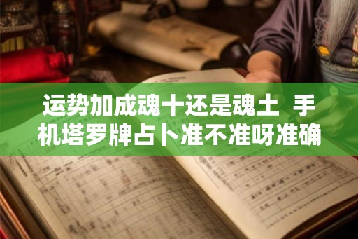运势加成魂十还是魂土 手机塔罗牌占卜准不准呀准确吗 运势加成魂十还是魂土 手机塔罗牌占卜准不准呀准确吗