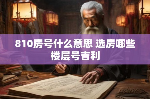 810房号什么意思 选房哪些楼层号吉利 810房号什么意思 选房哪些楼层号吉利